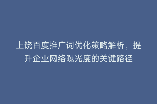 上饶百度推广词优化策略解析,提升企业网络曝光度的关键路径