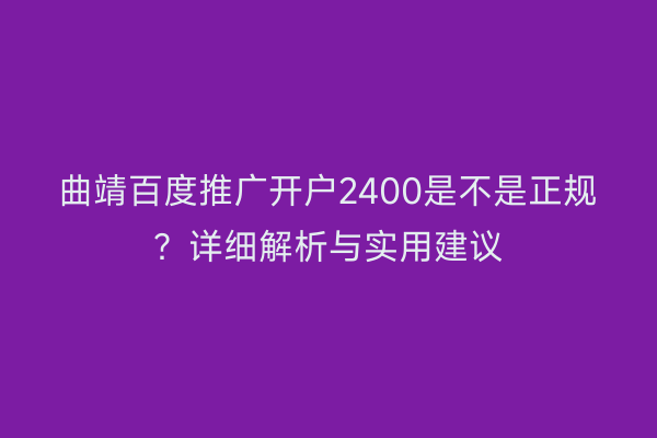 曲靖百度推广开户2400是不是正规?详细解析与实用建议