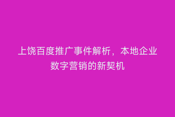 上饶百度推广事件解析,本地企业数字营销的新契机