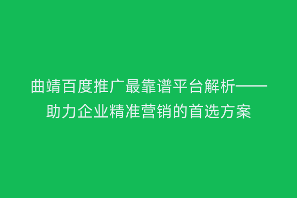 曲靖百度推广最靠谱平台解析——助力企业精准营销的首选方案
