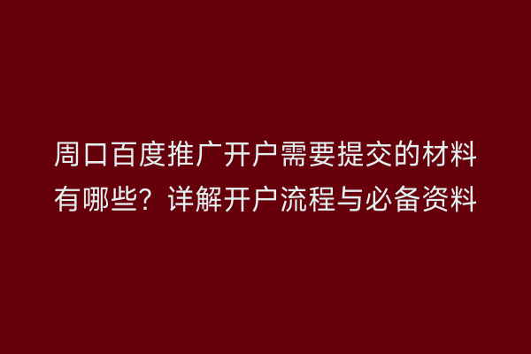 周口百度推广开户需要提交的材料有哪些?详解开户流程与必备资料