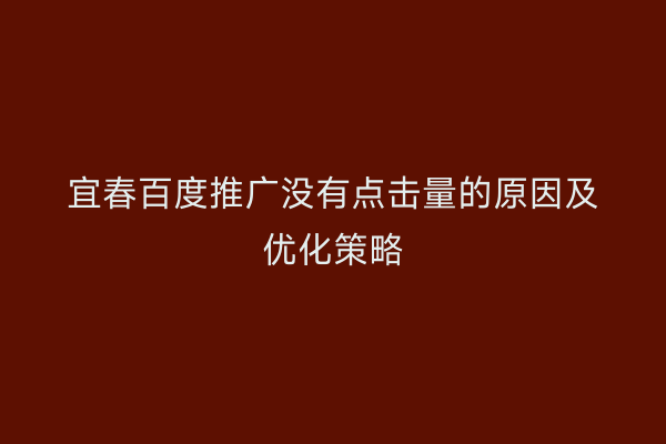 宜春百度推广没有点击量的原因及优化策略
