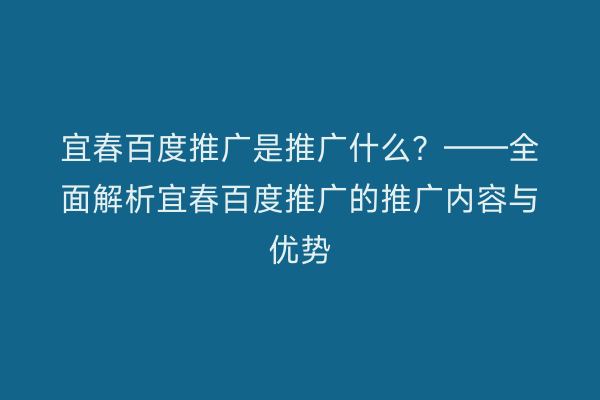 宜春百度推广是推广什么?——全面解析宜春百度推广的推广内容与优势