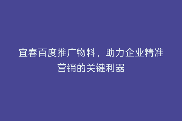 宜春百度推广物料，助力企业精准营销的关键利器