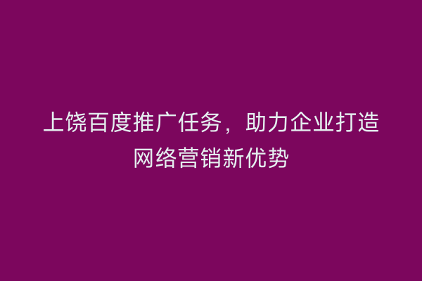 上饶百度推广任务,助力企业打造网络营销新优势