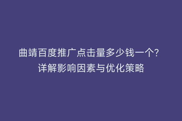 曲靖百度推广点击量多少钱一个？详解影响因素与优化策略