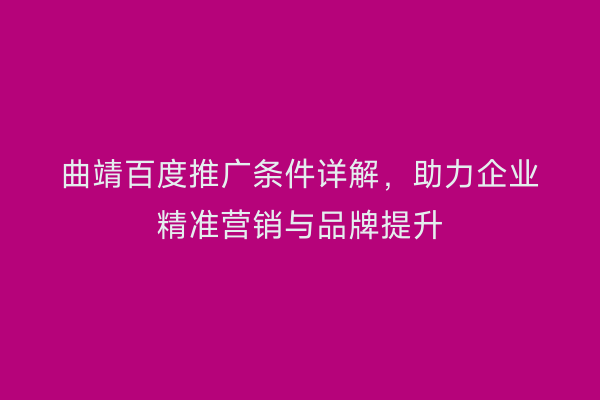 曲靖百度推广条件详解,助力企业精准营销与品牌提升
