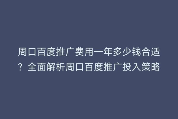 周口百度推广费用一年多少钱合适?全面解析周口百度推广投入策略