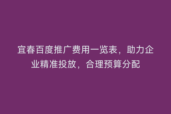 宜春百度推广费用一览表,助力企业精准投放,合理预算分配