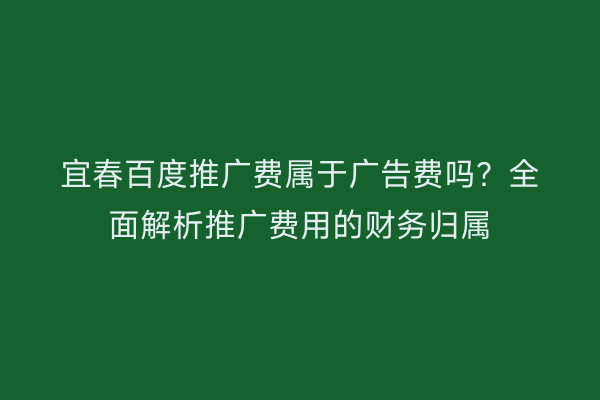 宜春百度推广费属于广告费吗?全面解析推广费用的财务归属