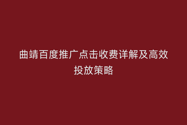 曲靖百度推广点击收费详解及高效投放策略