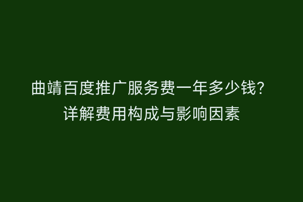 曲靖百度推广服务费一年多少钱?详解费用构成与影响因素