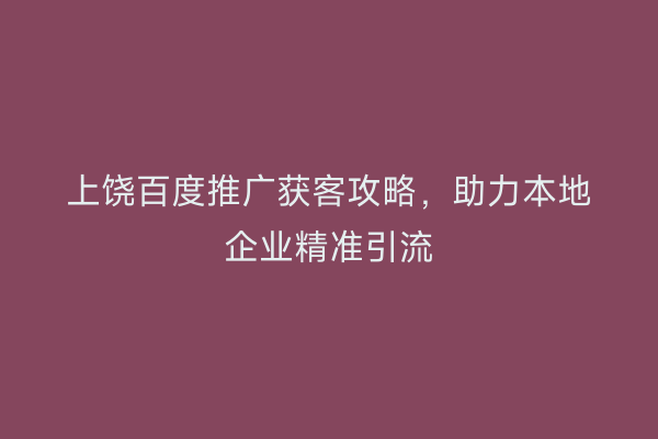 上饶百度推广获客攻略,助力本地企业精准引流