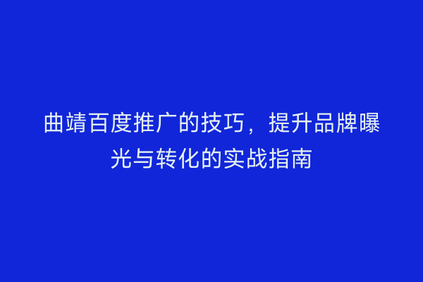 曲靖百度推广的技巧,提升品牌曝光与转化的实战指南