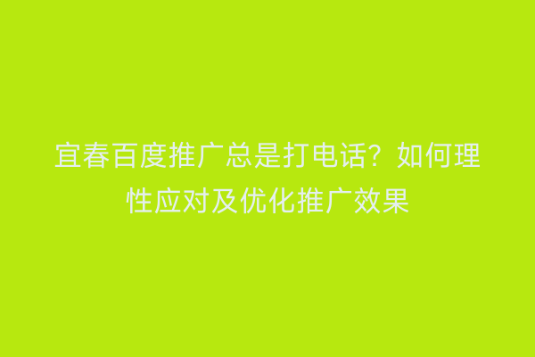 宜春百度推广总是打电话？如何理性应对及优化推广效果