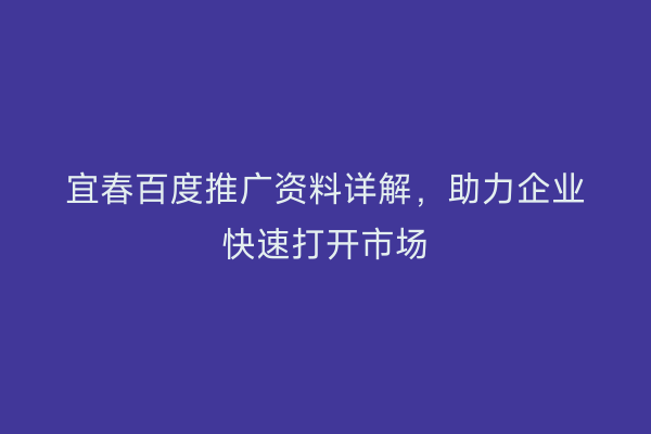宜春百度推广资料详解，助力企业快速打开市场