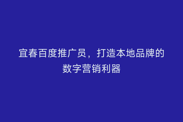 宜春百度推广员,打造本地品牌的数字营销利器