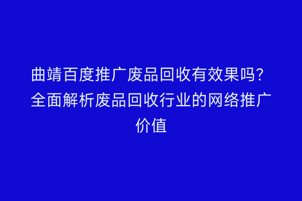 曲靖百度推广废品回收有效果吗?全面解析废品回收行业的网络推广价值