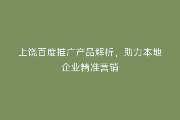 上饶百度推广产品解析，助力本地企业精准营销