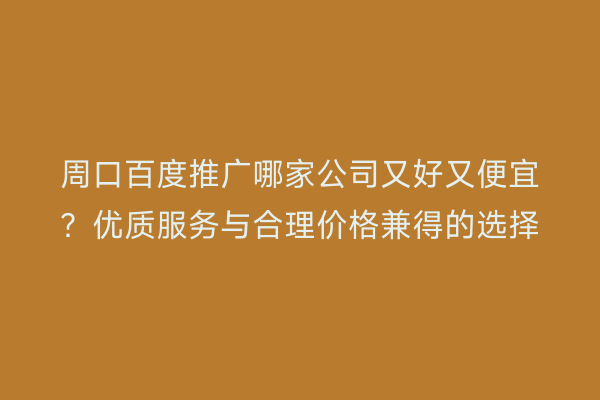 周口百度推广哪家公司又好又便宜?优质服务与合理价格兼得的选择