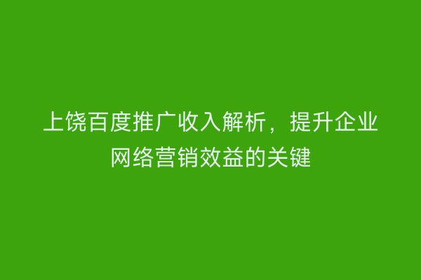 上饶百度推广收入解析,提升企业网络营销效益的关键