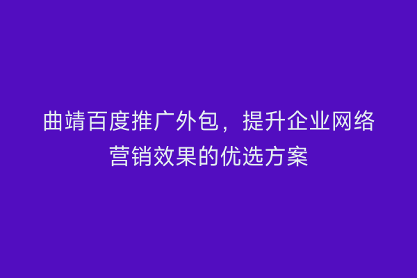 曲靖百度推广外包,提升企业网络营销效果的优选方案