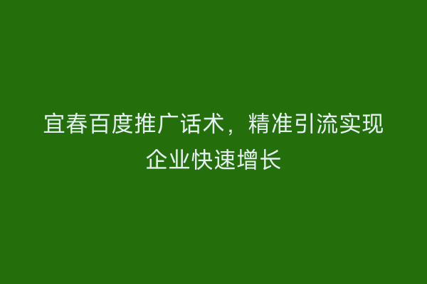 宜春百度推广话术,精准引流实现企业快速增长