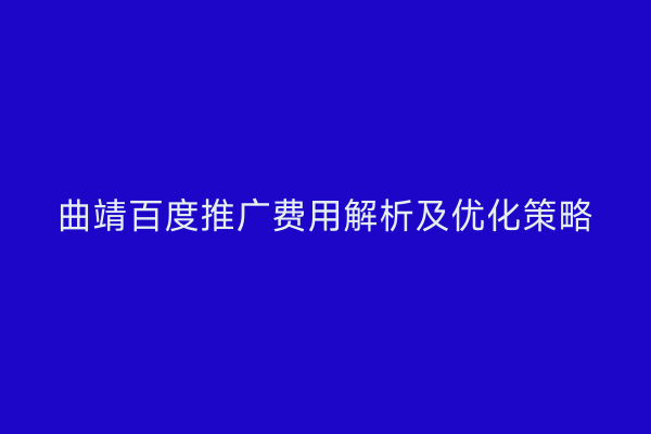 曲靖百度推广费用解析及优化策略