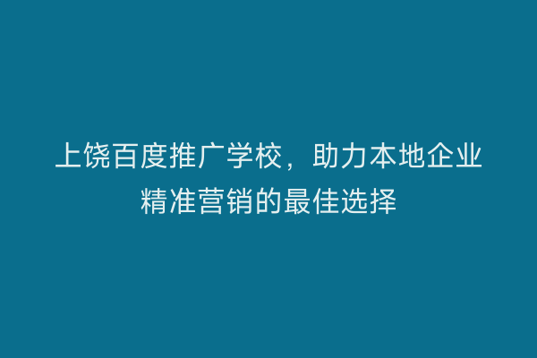 上饶百度推广学校,助力本地企业精准营销的最佳选择