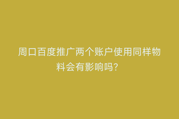 周口百度推广两个账户使用同样物料会有影响吗？