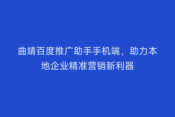 曲靖百度推广助手手机端,助力本地企业精准营销新利器