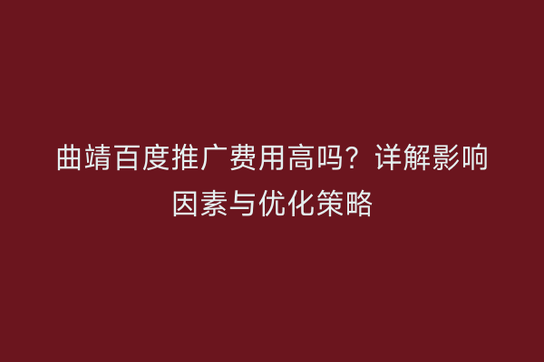 曲靖百度推广费用高吗？详解影响因素与优化策略