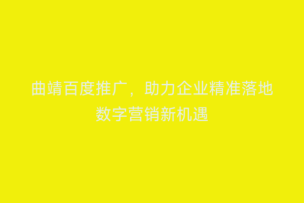 曲靖百度推广，助力企业精准落地数字营销新机遇