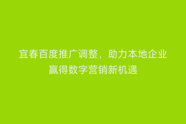宜春百度推广调整,助力本地企业赢得数字营销新机遇