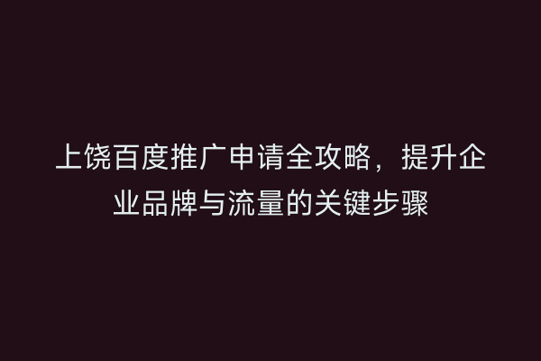 上饶百度推广申请全攻略，提升企业品牌与流量的关键步骤