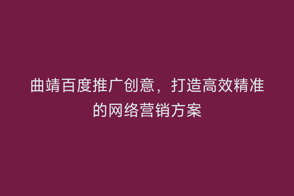 曲靖百度推广创意,打造高效精准的网络营销方案