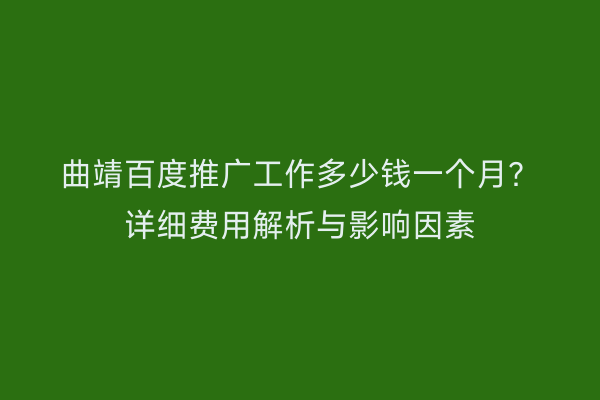 曲靖百度推广工作多少钱一个月?详细费用解析与影响因素