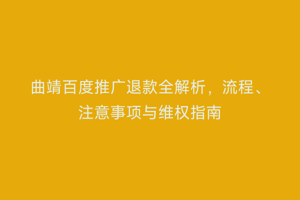 曲靖百度推广退款全解析,流程、注意事项与维权指南