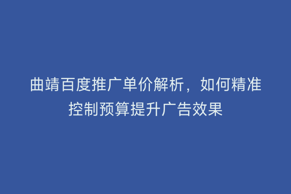 曲靖百度推广单价解析,如何精准控制预算提升广告效果