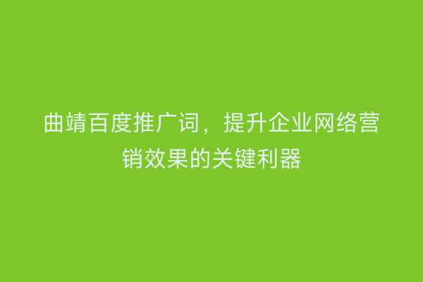 曲靖百度推广词,提升企业网络营销效果的关键利器