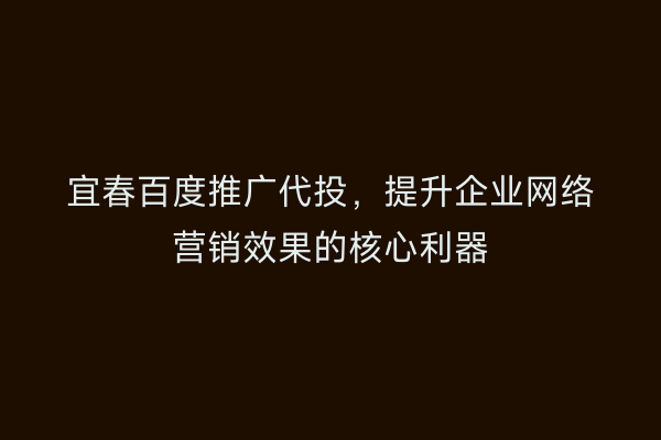 宜春百度推广代投,提升企业网络营销效果的核心利器