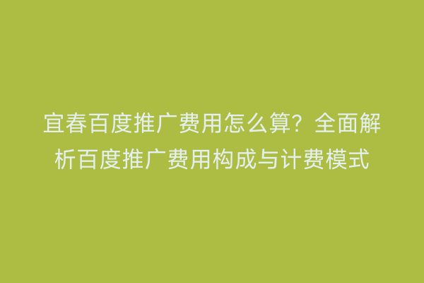 宜春百度推广费用怎么算?全面解析百度推广费用构成与计费模式
