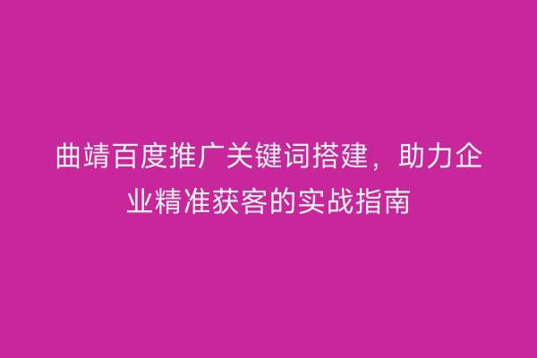 曲靖百度推广关键词搭建，助力企业精准获客的实战指南