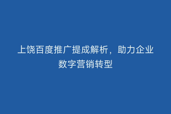 上饶百度推广提成解析，助力企业数字营销转型