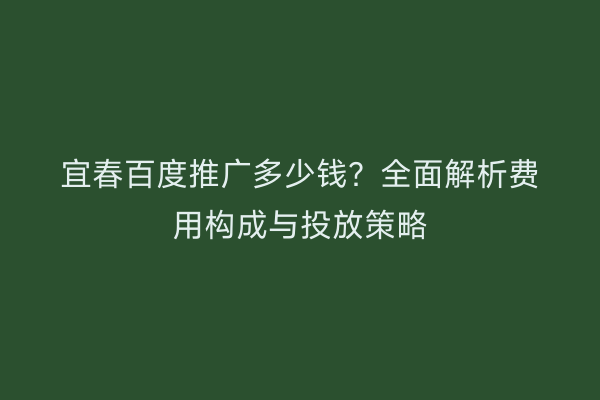 宜春百度推广多少钱?全面解析费用构成与投放策略
