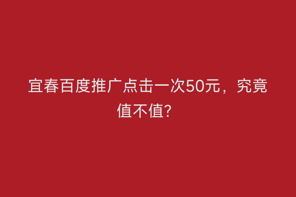 宜春百度推广点击一次50元,究竟值不值?