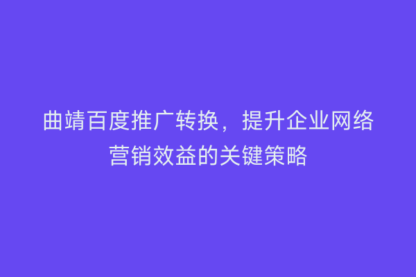 曲靖百度推广转换,提升企业网络营销效益的关键策略