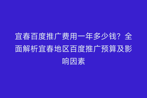 宜春百度推广费用一年多少钱？全面解析宜春地区百度推广预算及影响因素