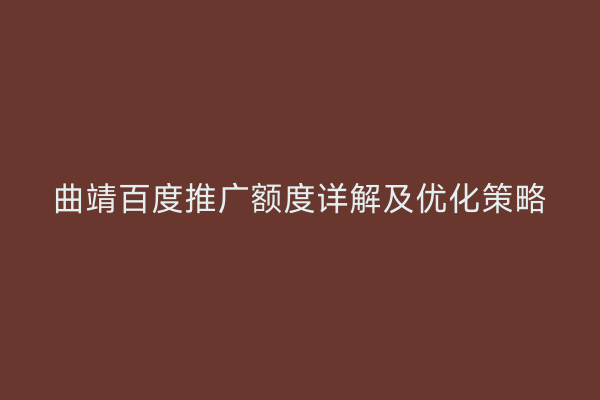 曲靖百度推广额度详解及优化策略