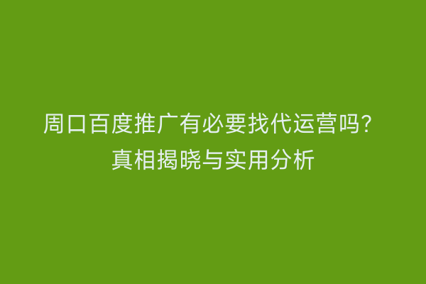 周口百度推广有必要找代运营吗？真相揭晓与实用分析